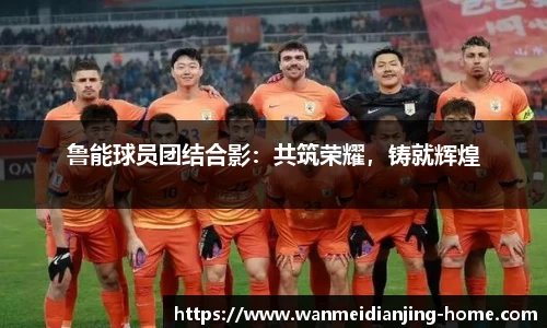 鲁能球员团结合影：共筑荣耀，铸就辉煌