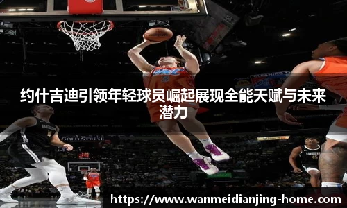 约什吉迪引领年轻球员崛起展现全能天赋与未来潜力